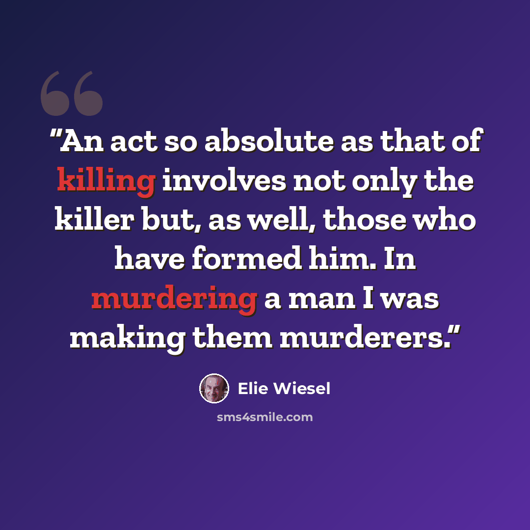 “An act so absolute as that of killing involves not only the killer but, as well, those who have formed him. In murdering a man I was making them murderers.” quote by Elie Wiesel