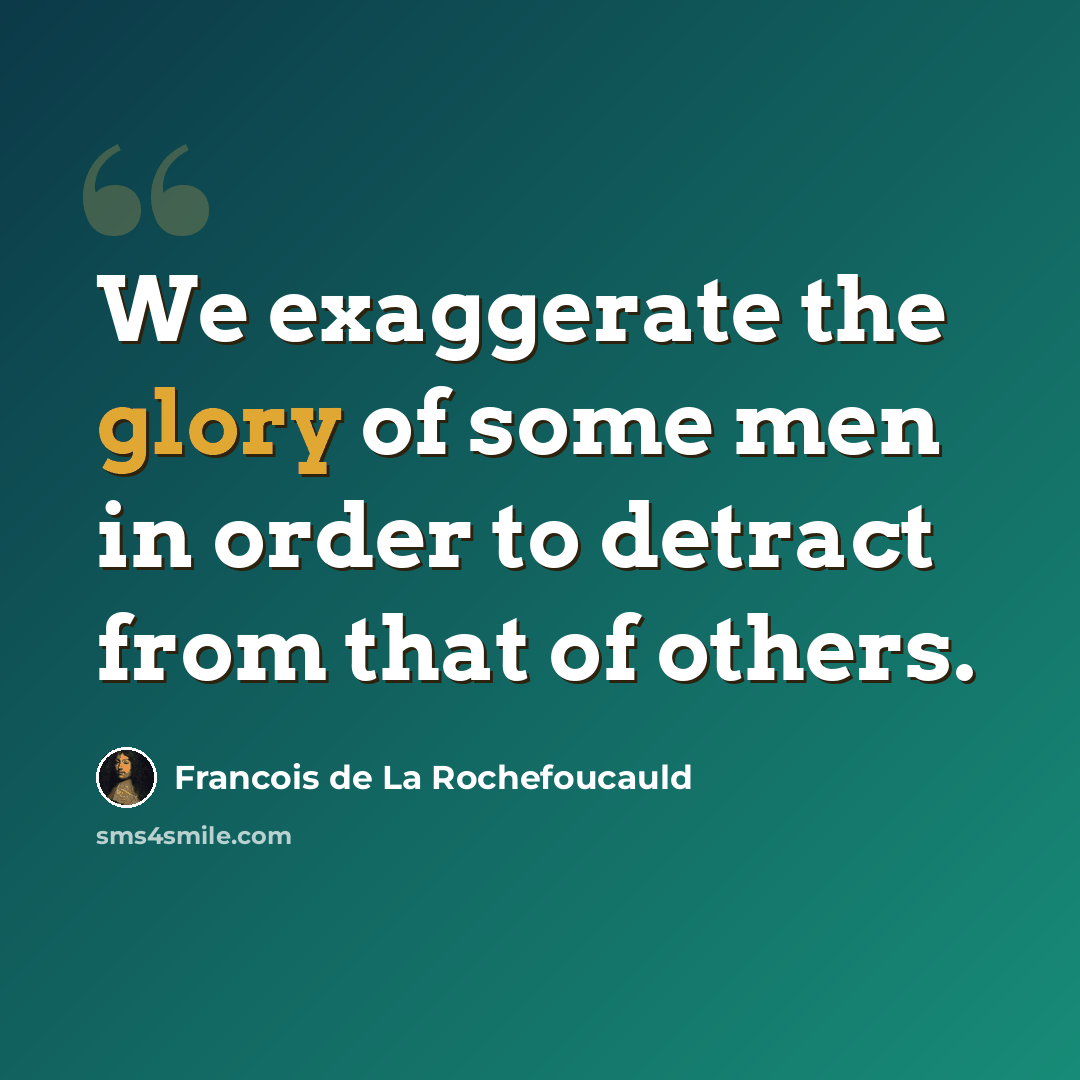 “We exaggerate the glory of some men in order to detract from that of others.” quote by Francois de La Rochefoucauld
