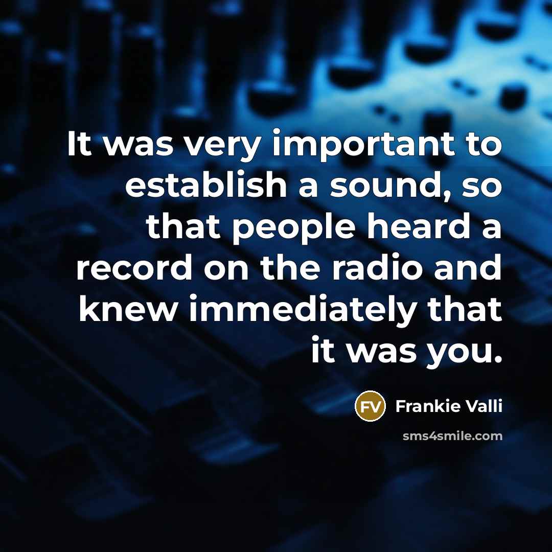 “It was very important to establish a sound, so that people heard a record on the radio and knew immediately that it was you.” quote by Frankie Valli