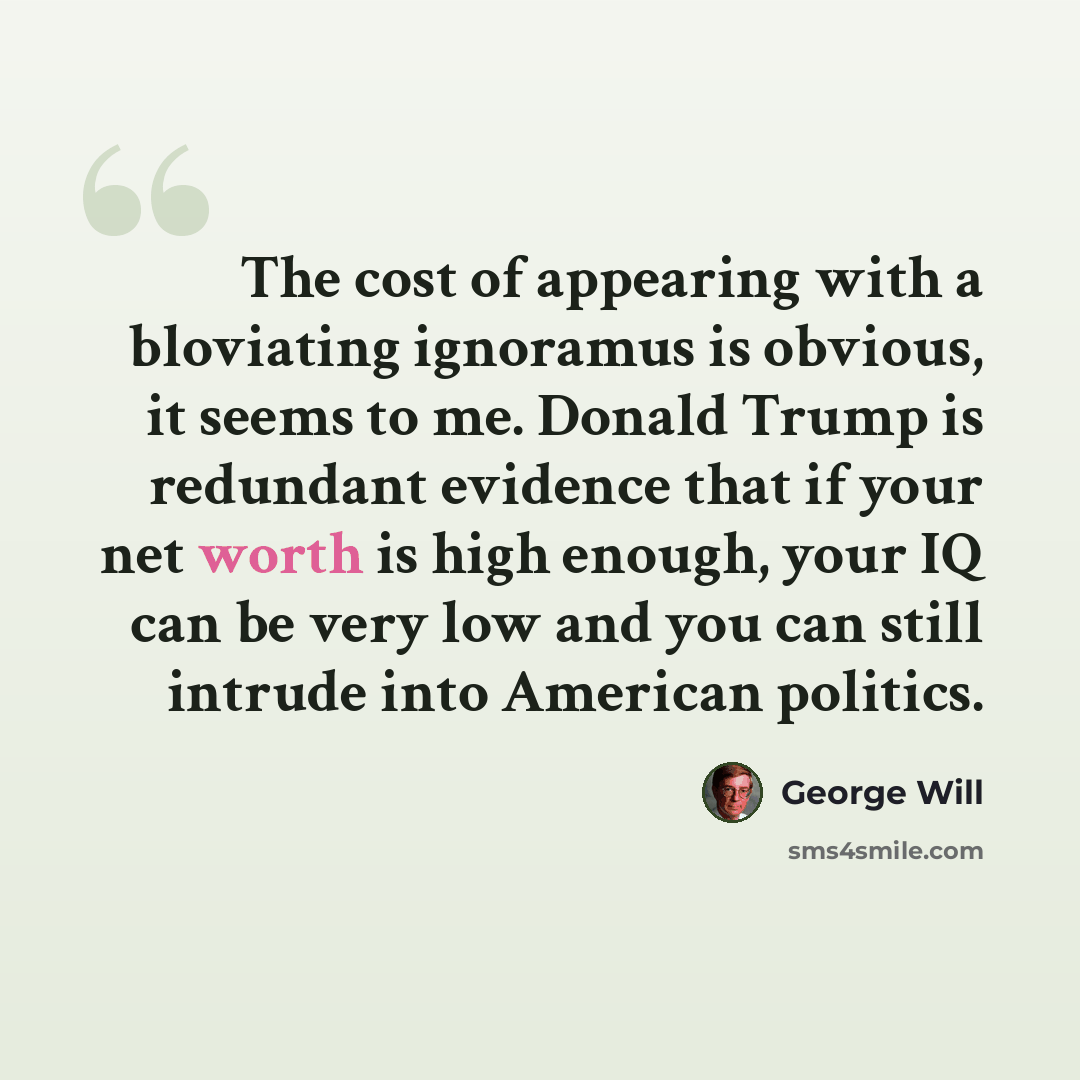 “The cost of appearing with a bloviating ignoramus is obvious, it seems to me. Donald Trump is redundant evidence that if your net worth is high enough, your IQ can be very low and you can still intrude into American politics.” quote by George Will