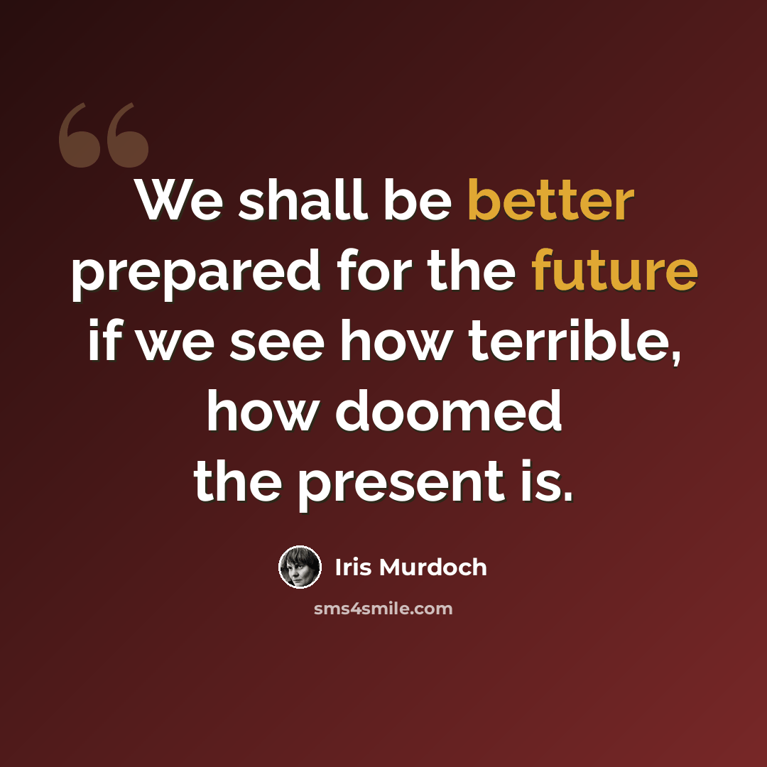 “We shall be better prepared for the future if we see how terrible, how doomed the present is.” quote by Iris Murdoch