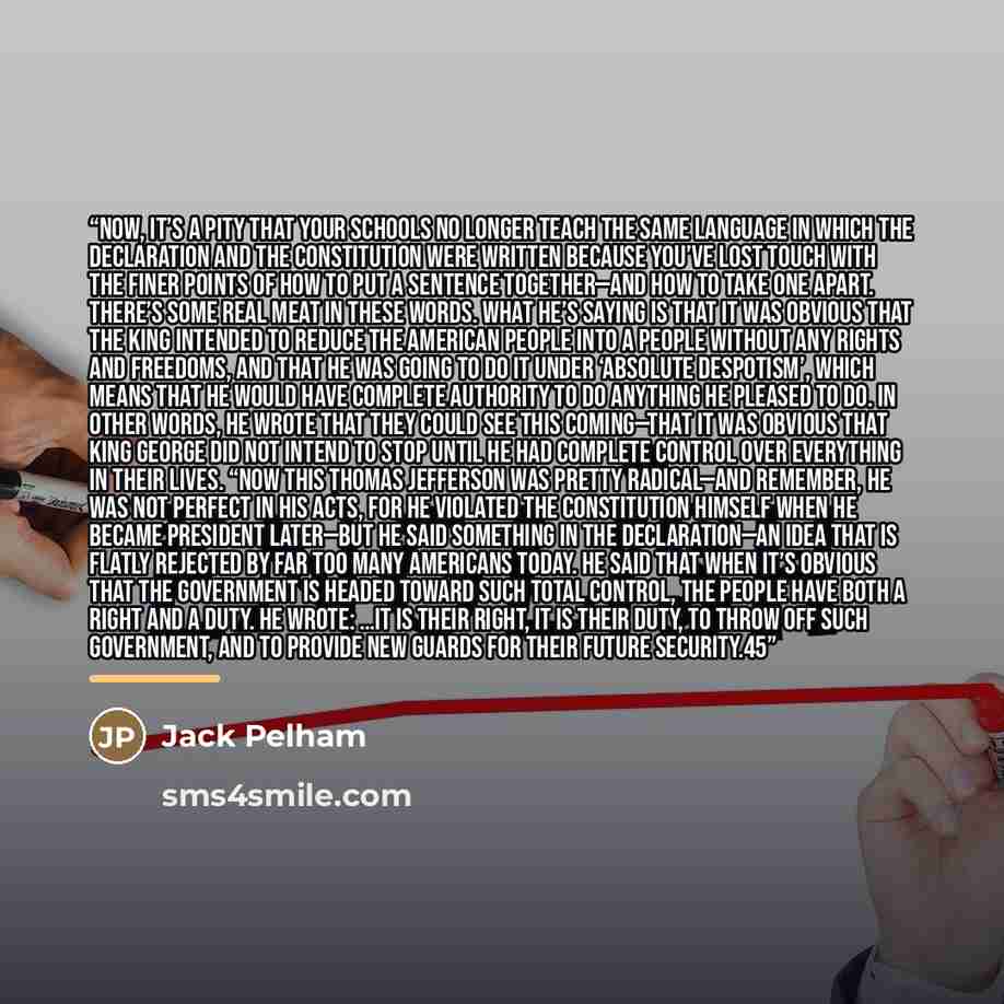“Now, it’s a pity that your schools no longer teach the same language in which the Declaration and the Constitution were written because you’ve lost touch with the finer points of how to put a sentence together—and how to take one apart. There’s some real meat in these words. What he’s saying is…” quote by Jack Pelham