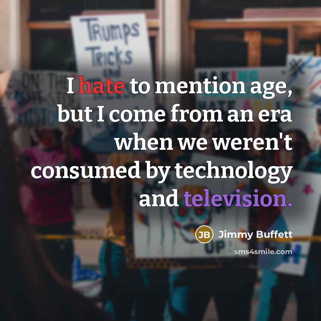 “I hate to mention age, but I come from an era when we weren't consumed by technology and television.” quote by Jimmy Buffett