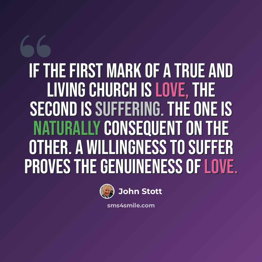 “If the first mark of a true and living church is love, the second is suffering. The one is naturally consequent on the other. A willingness to suffer proves the genuineness of love.” quote by John Stott