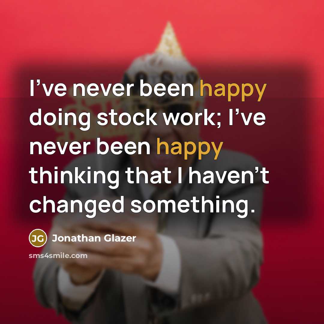 “I've never been happy doing stock work; I've never been happy thinking that I haven't changed something.” quote by Jonathan Glazer