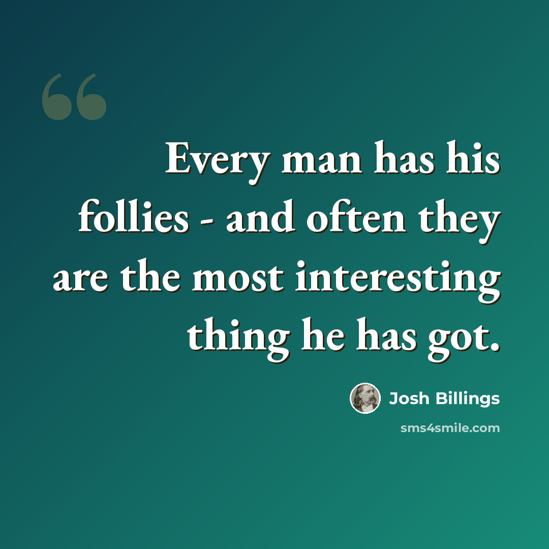 “Every man has his follies - and often they are the most interesting thing he has got.” quote by Josh Billings