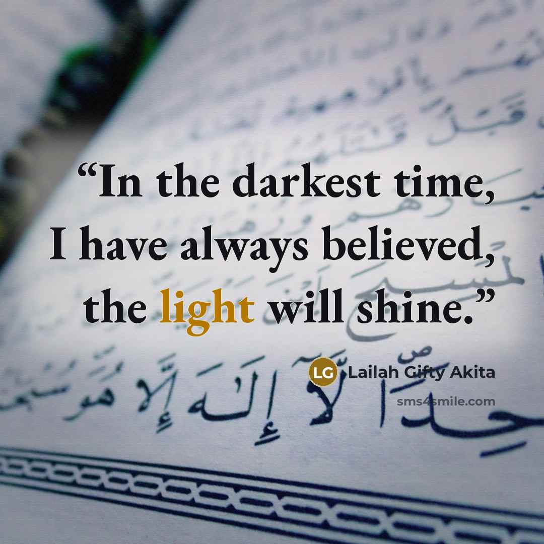 “In the darkest time, I have always believed, the light will shine.” quote by Lailah Gifty Akita