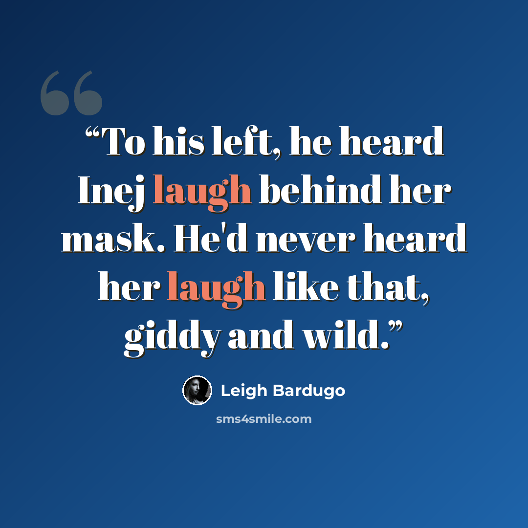 “To his left, he heard Inej laugh behind her mask. He'd never heard her laugh like that, giddy and wild.” quote by Leigh Bardugo