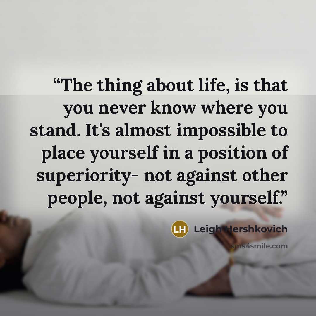 “The thing about life, is that you never know where you stand. It's almost impossible to place yourself in a position of superiority- not against other people, not against yourself.” quote by Leigh Hershkovich