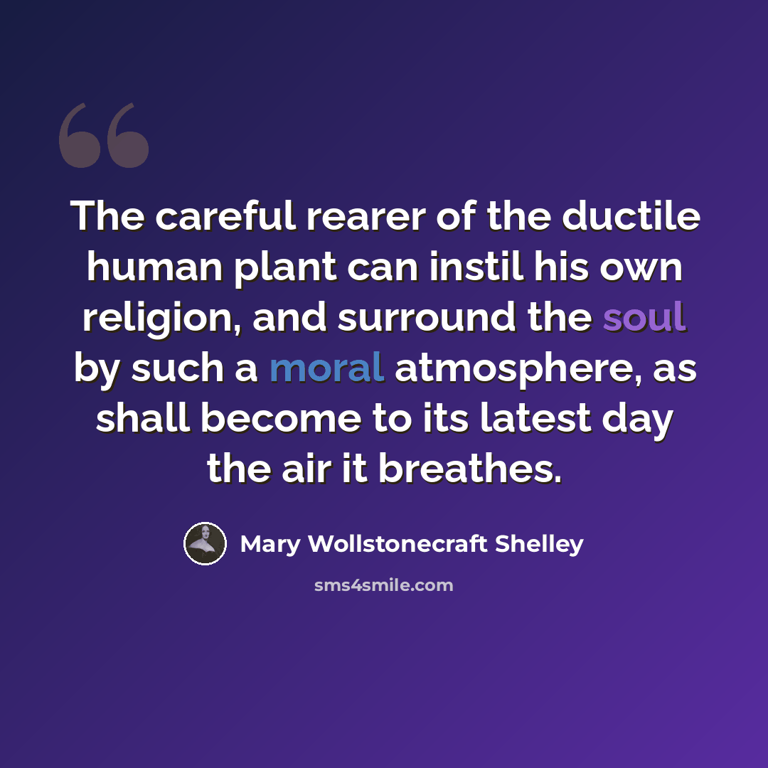 “The careful rearer of the ductile human plant can instil his own religion, and surround the soul by such a moral atmosphere, as shall become to its latest day the air it breathes.” quote by Mary Wollstonecraft Shelley