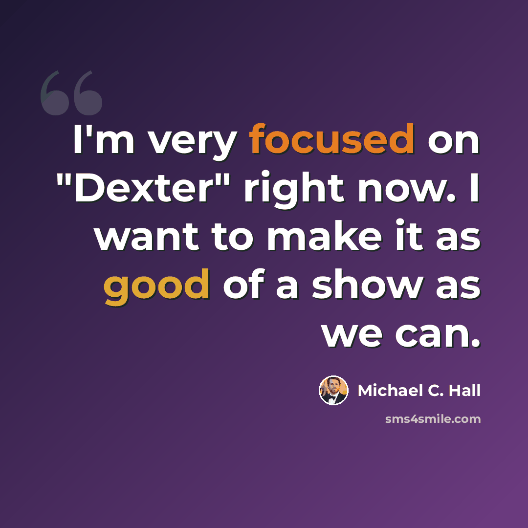 “I'm very focused on "Dexter" right now. I want to make it as good of a show as we can.” quote by Michael C. Hall