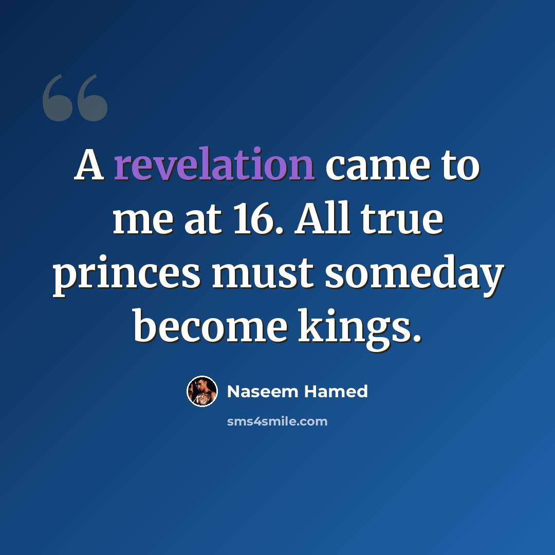 “A revelation came to me at 16. All true princes must someday become kings.” quote by Naseem Hamed