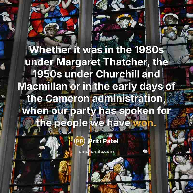 “Whether it was in the 1980s under Margaret Thatcher, the 1950s under Churchill and Macmillan or in the early days of the Cameron administration, when our party has spoken for the people we have won.” quote by Priti Patel