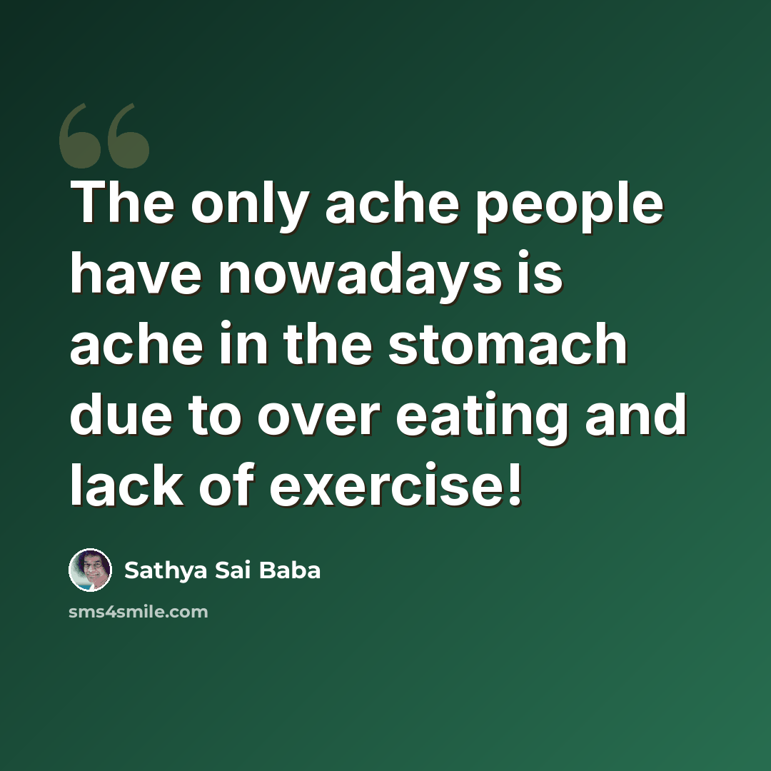 “The only ache people have nowadays is ache in the stomach due to over eating and lack of exercise!” quote by Sathya Sai Baba