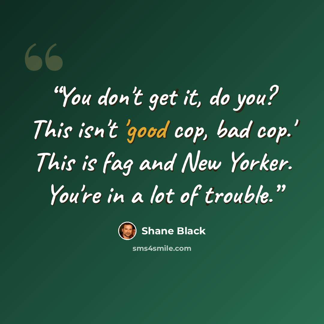 “You don't get it, do you? This isn't 'good cop, bad cop.' This is fag and New Yorker. You're in a lot of trouble.” quote by Shane Black