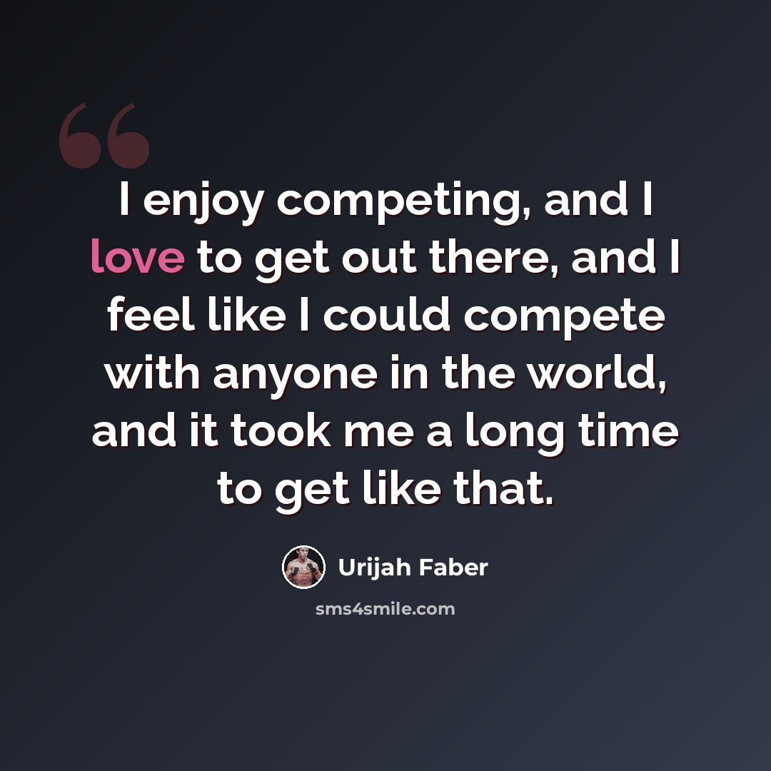 “I enjoy competing, and I love to get out there, and I feel like I could compete with anyone in the world, and it took me a long time to get like that.” quote by Urijah Faber