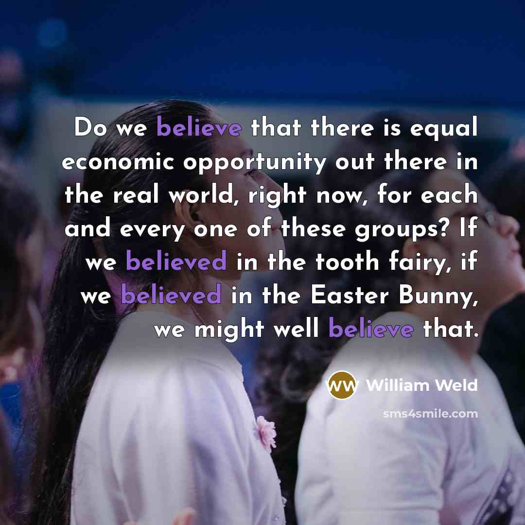 “Do we believe that there is equal economic opportunity out there in the real world, right now, for each and every one of these groups? If we believed in the tooth fairy, if we believed in the Easter Bunny, we might well believe that.” quote by William Weld