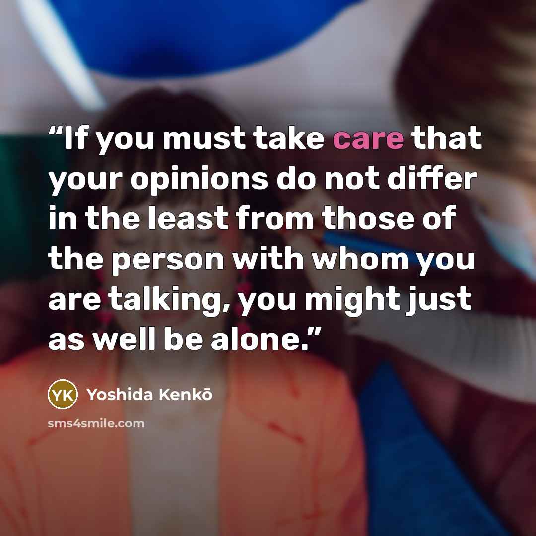 “If you must take care that your opinions do not differ in the least from those of the person with whom you are talking, you might just as well be alone.” quote by Yoshida Kenko
