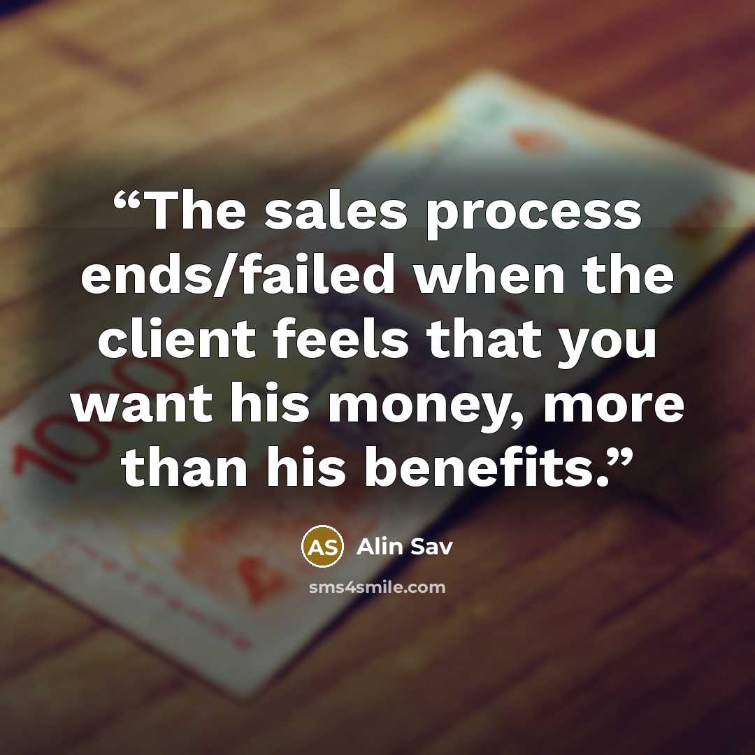“The sales process ends/failed when the client feels that you want his money, more than his benefits.” quote by Alin Sav