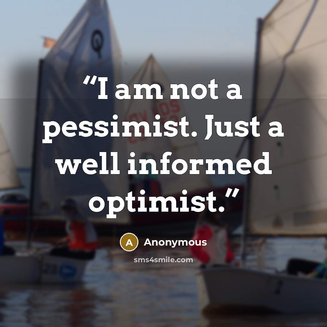 “I am not a pessimist. Just a well informed optimist.” quote by Anonymous