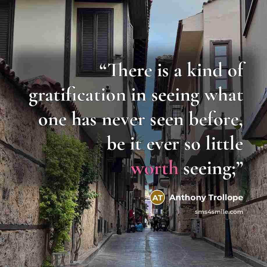 “There is a kind of gratification in seeing what one has never seen before, be it ever so little worth seeing;” quote by Anthony Trollope