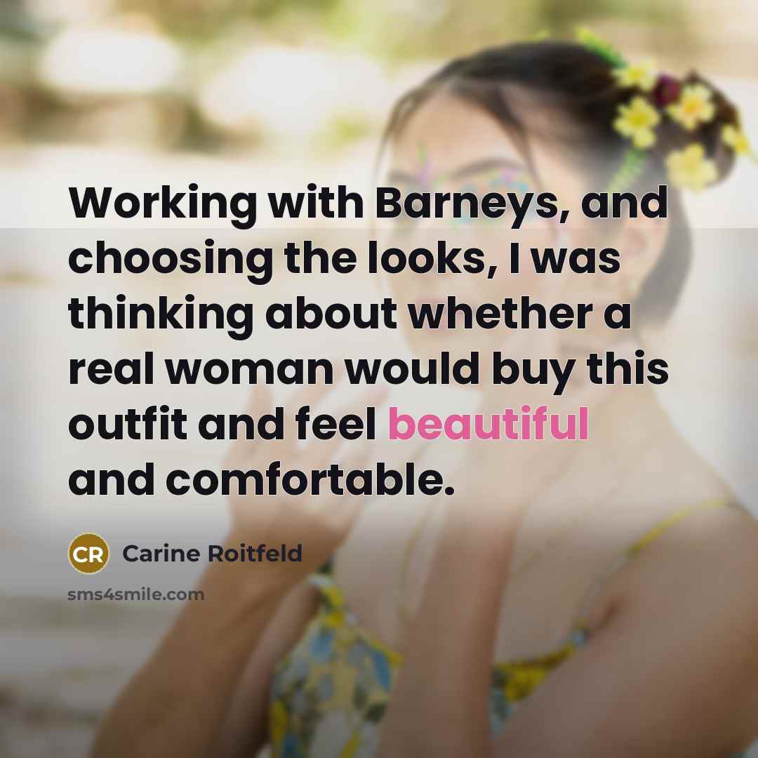 “Working with Barneys, and choosing the looks, I was thinking about whether a real woman would buy this outfit and feel beautiful and comfortable.” quote by Carine Roitfeld
