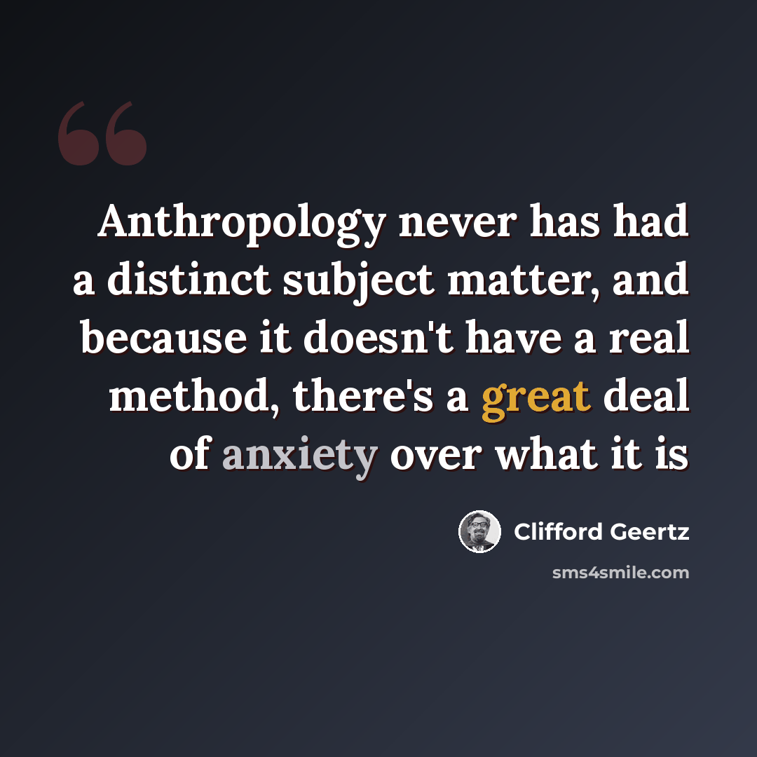 “Anthropology never has had a distinct subject matter, and because it doesn't have a real method, there's a great deal of anxiety over what it is” quote by Clifford Geertz