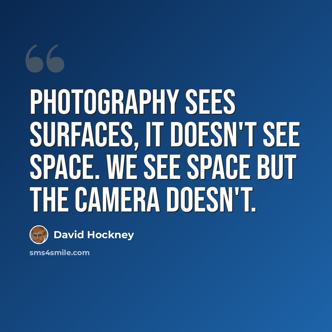 “Photography sees surfaces, it doesn't see space. We see space but the camera doesn't.” quote by David Hockney