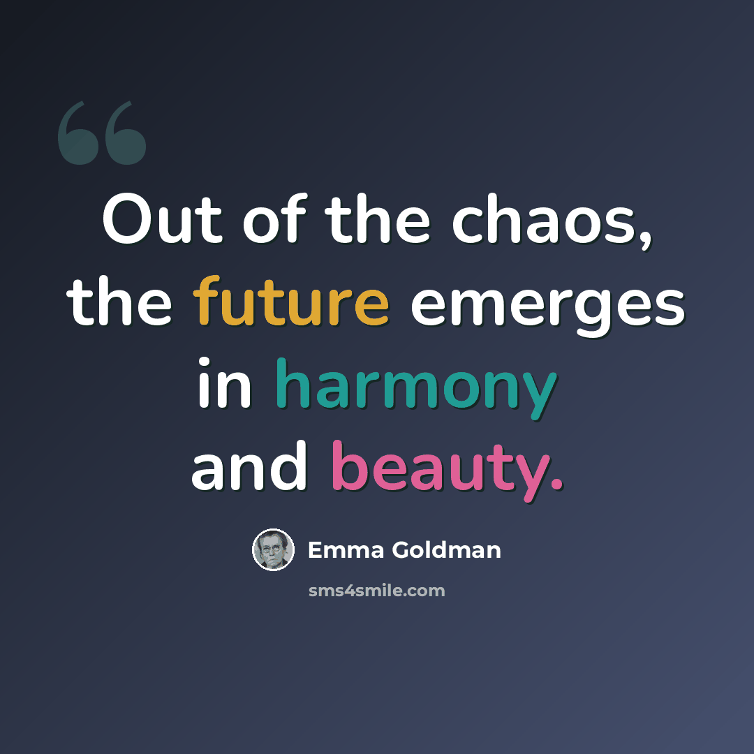 “Out of the chaos, the future emerges in harmony and beauty.” quote by Emma Goldman