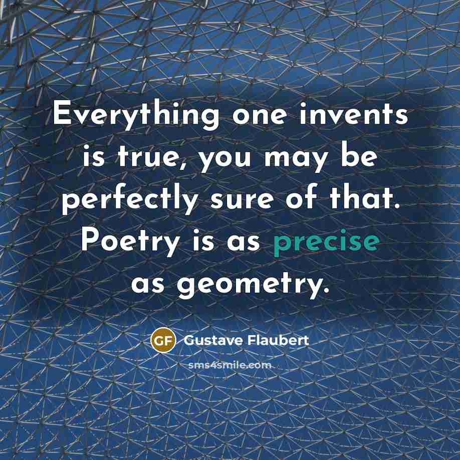 “Everything one invents is true, you may be perfectly sure of that. Poetry is as precise as geometry.” quote by Gustave Flaubert
