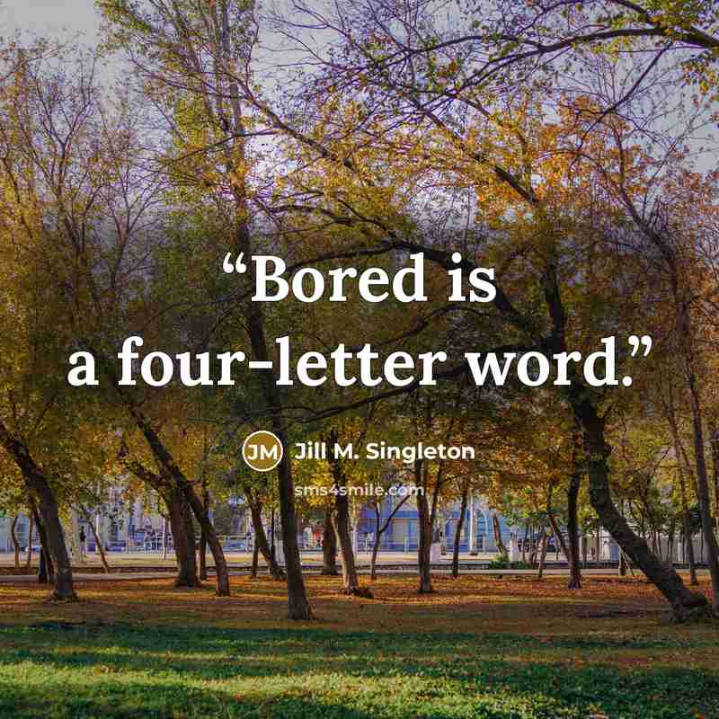 “Bored is a four-letter word.” quote by Jill M. Singleton