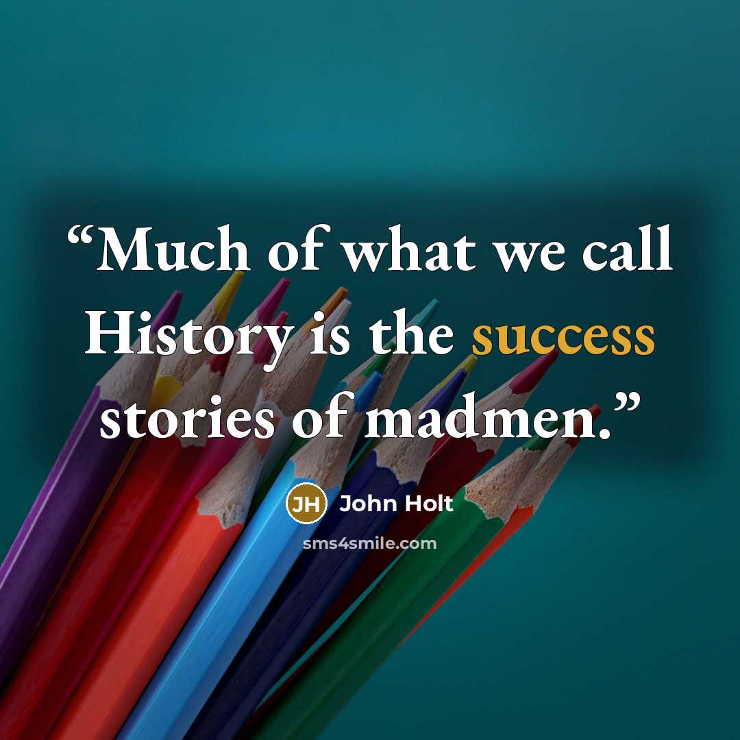 “Much of what we call History is the success stories of madmen.” quote by John Holt