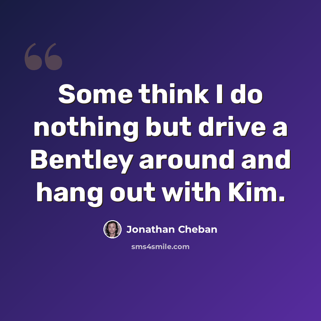 “Some think I do nothing but drive a Bentley around and hang out with Kim.” quote by Jonathan Cheban
