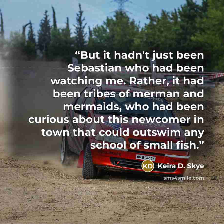 “But it hadn't just been Sebastian who had been watching me. Rather, it had been tribes of merman and mermaids, who had been curious about this newcomer in town that could outswim any school of small fish.” quote by Keira D. Skye