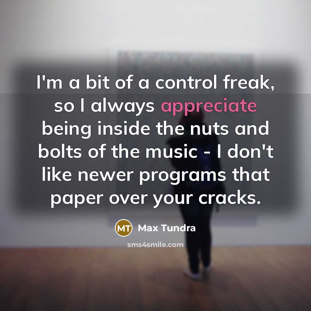 “I'm a bit of a control freak, so I always appreciate being inside the nuts and bolts of the music - I don't like newer programs that paper over your cracks.” quote by Max Tundra