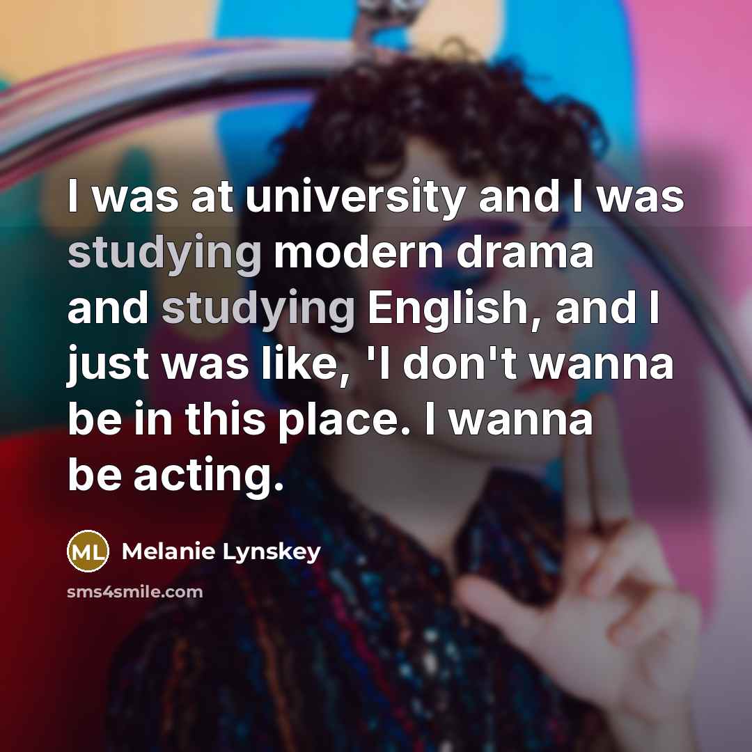 “I was at university and I was studying modern drama and studying English, and I just was like, 'I don't wanna be in this place. I wanna be acting.” quote by Melanie Lynskey