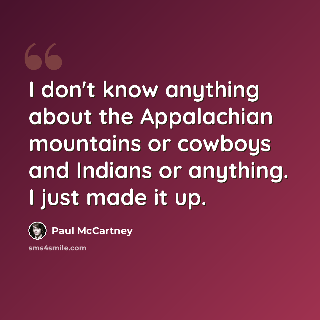 “I don't know anything about the Appalachian mountains or cowboys and Indians or anything. I just made it up.” quote by Paul McCartney