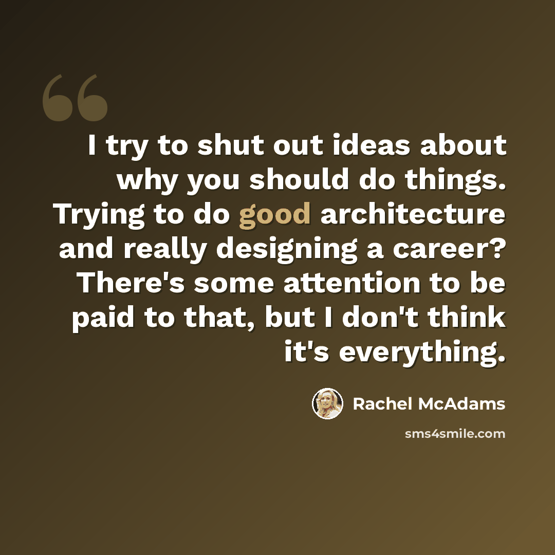 “I try to shut out ideas about why you should do things. Trying to do good architecture and really designing a career? There's some attention to be paid to that, but I don't think it's everything.” quote by Rachel McAdams