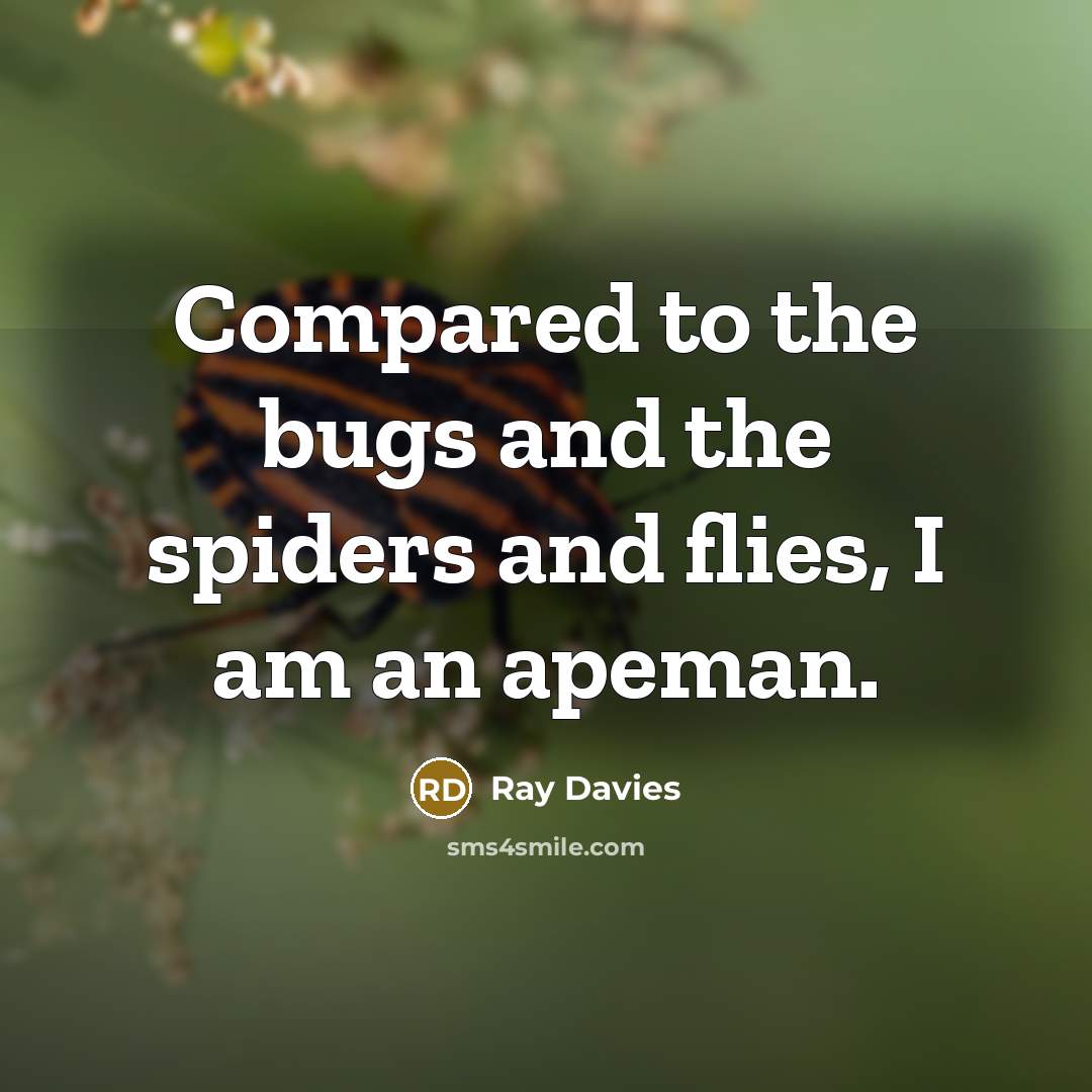 “Compared to the bugs and the spiders and flies, I am an apeman.” quote by Ray Davies