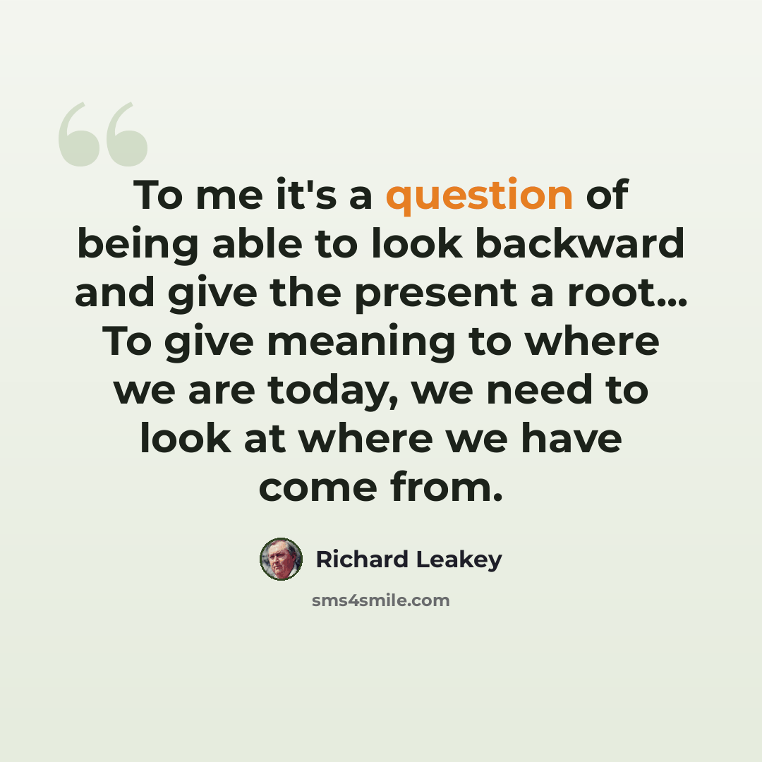 “To me it's a question of being able to look backward and give the present a root... To give meaning to where we are today, we need to look at where we have come from.” quote by Richard Leakey