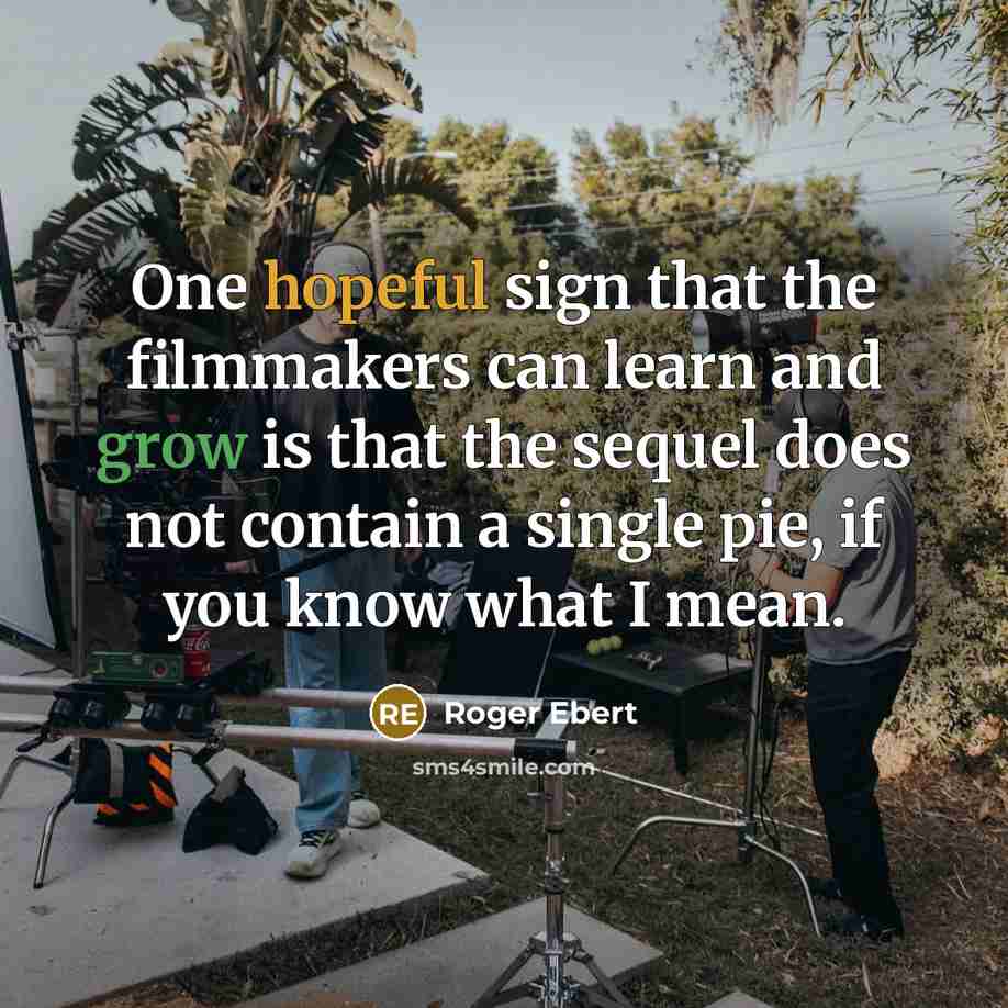 “One hopeful sign that the filmmakers can learn and grow is that the sequel does not contain a single pie, if you know what I mean.” quote by Roger Ebert
