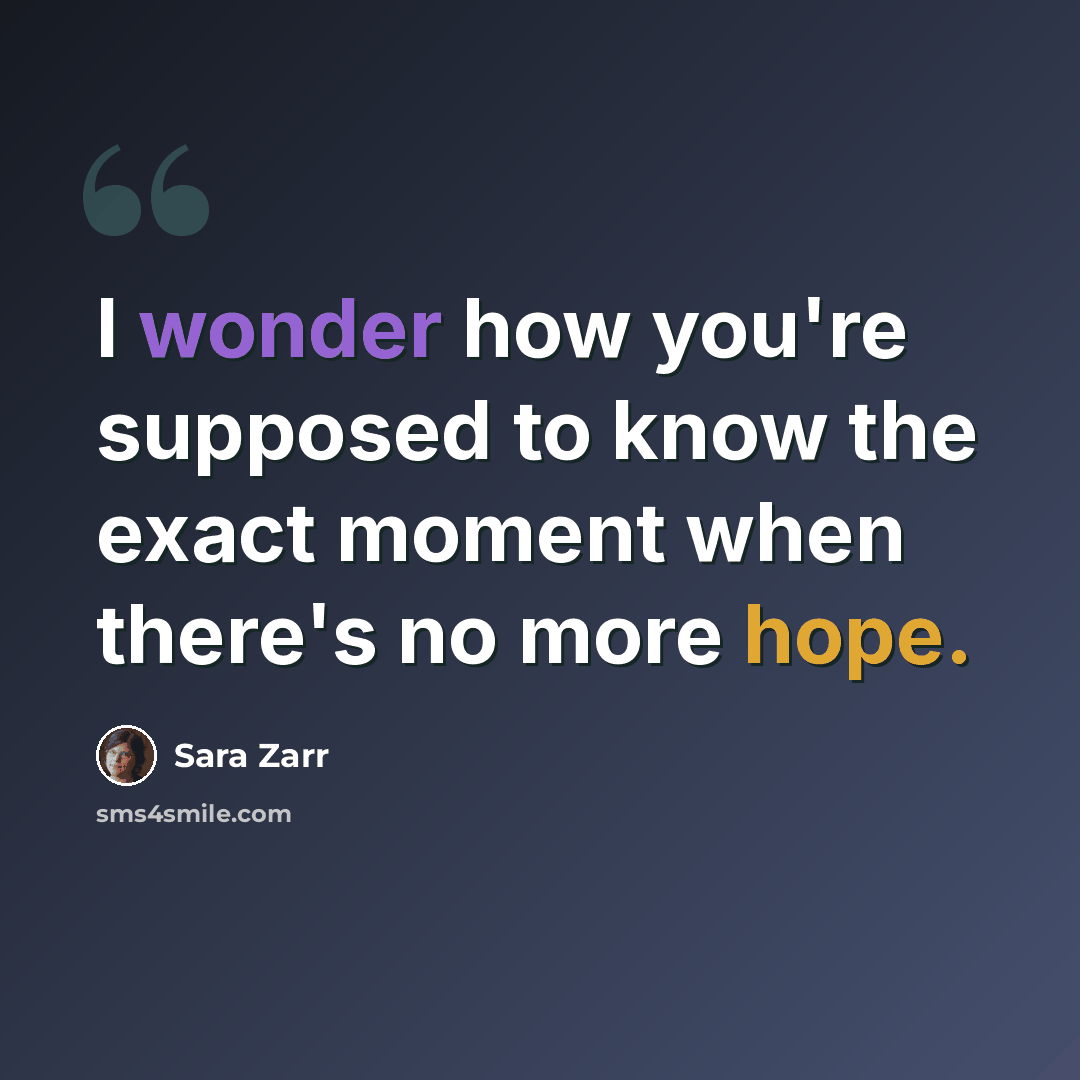 “I wonder how you're supposed to know the exact moment when there's no more hope.” quote by Sara Zarr