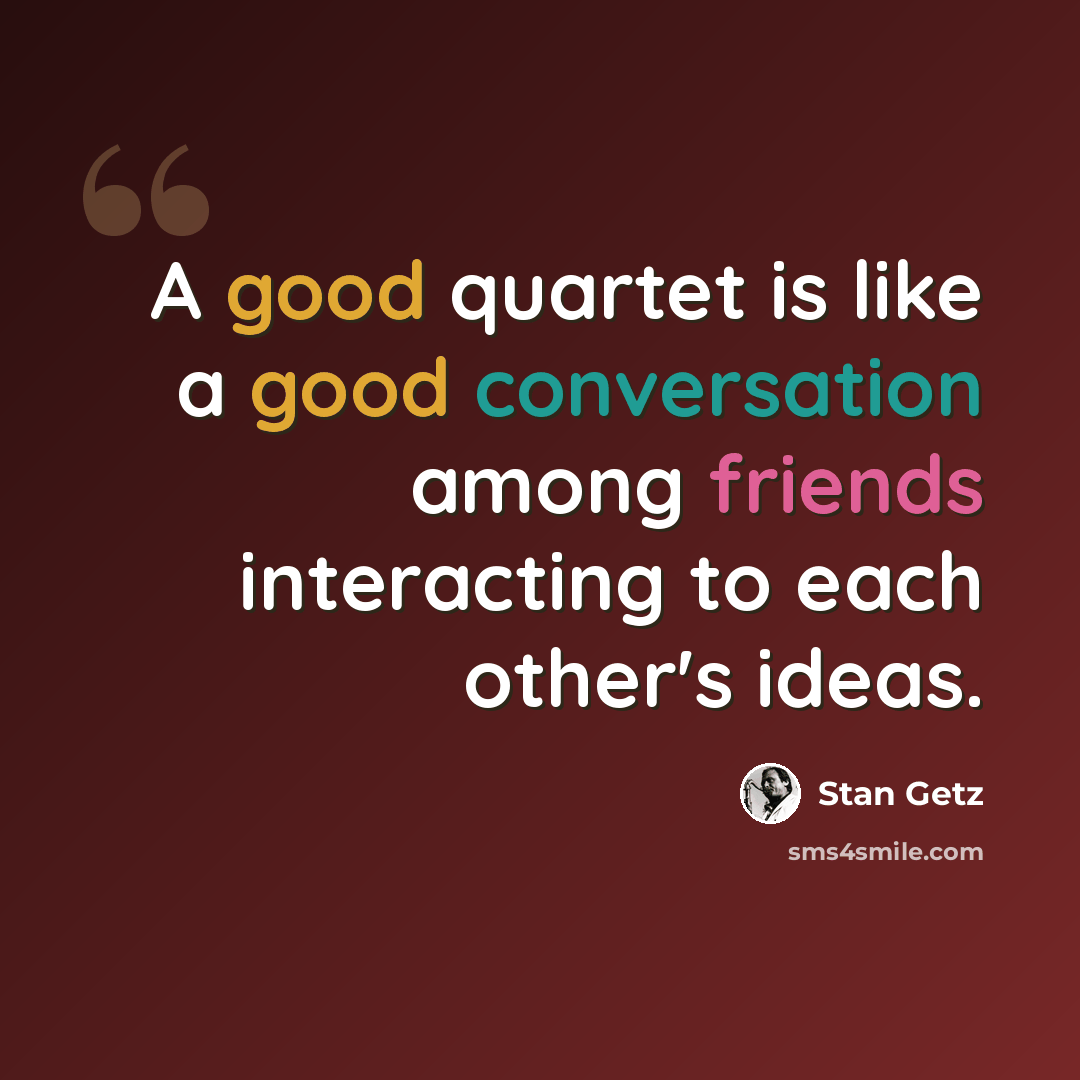 “A good quartet is like a good conversation among friends interacting to each other's ideas.” quote by Stan Getz