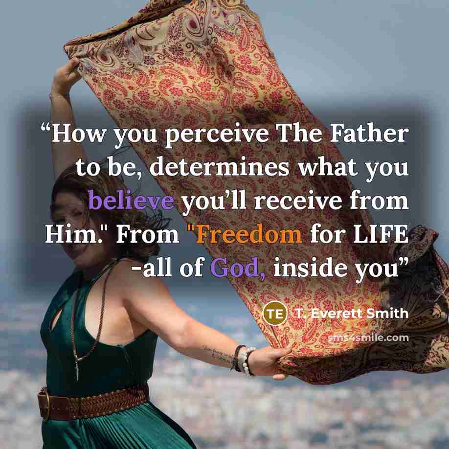 “How you perceive The Father to be, determines what you believe you’ll receive from Him." From "Freedom for LIFE -all of God, inside you” quote by T. Everett Smith