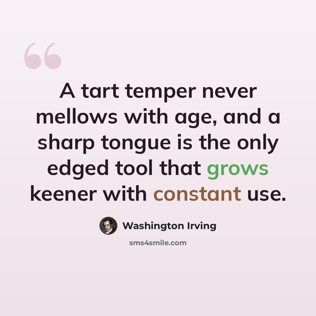 “A tart temper never mellows with age, and a sharp tongue is the only edged tool that grows keener with constant use.” quote by Washington Irving