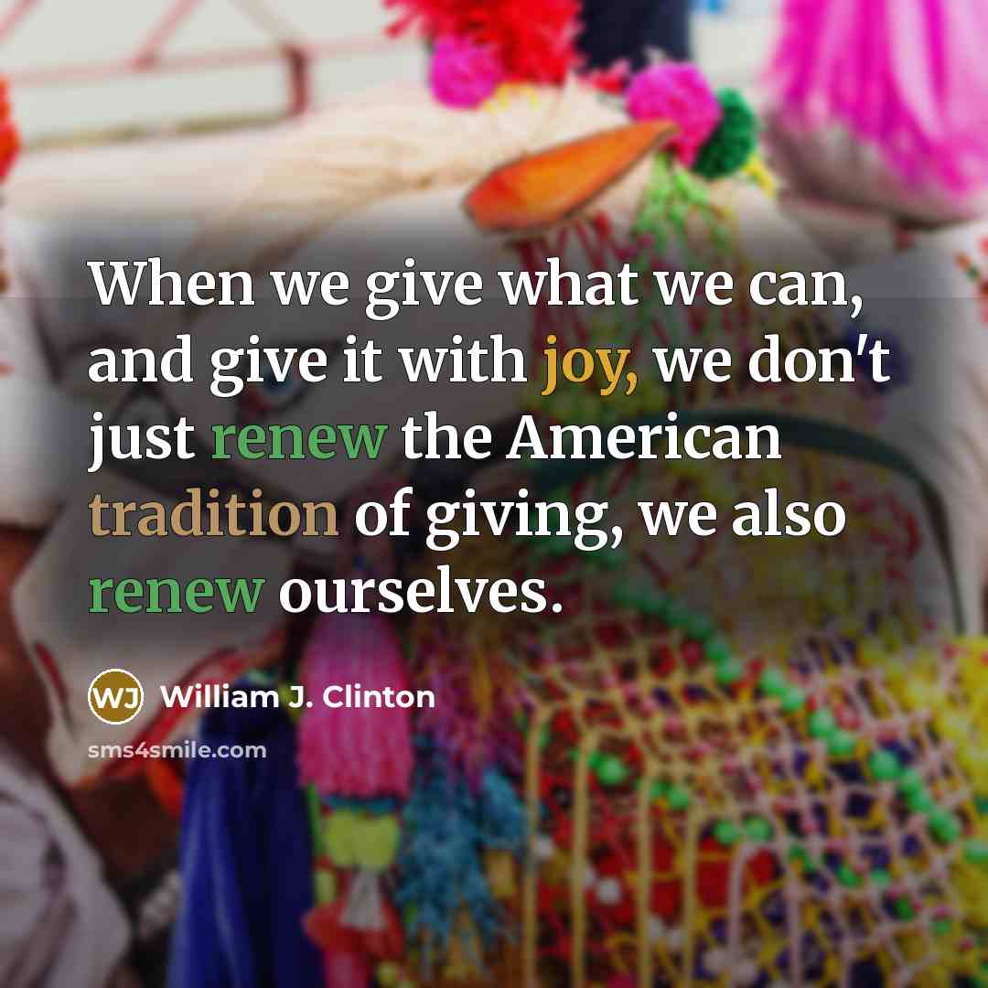 “When we give what we can, and give it with joy, we don't just renew the American tradition of giving, we also renew ourselves.” quote by William J. Clinton