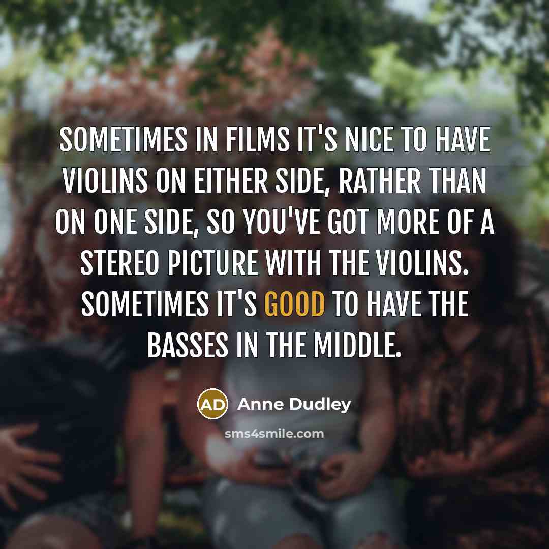 “Sometimes in films it's nice to have violins on either side, rather than on one side, so you've got more of a stereo picture with the violins. Sometimes it's good to have the basses in the middle.” quote by Anne Dudley