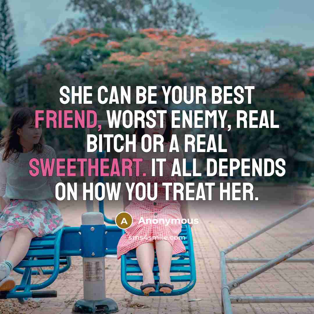 “She can be your best friend, worst enemy, real bitch or a real sweetheart. It all depends on how you treat her.” quote by Anonymous