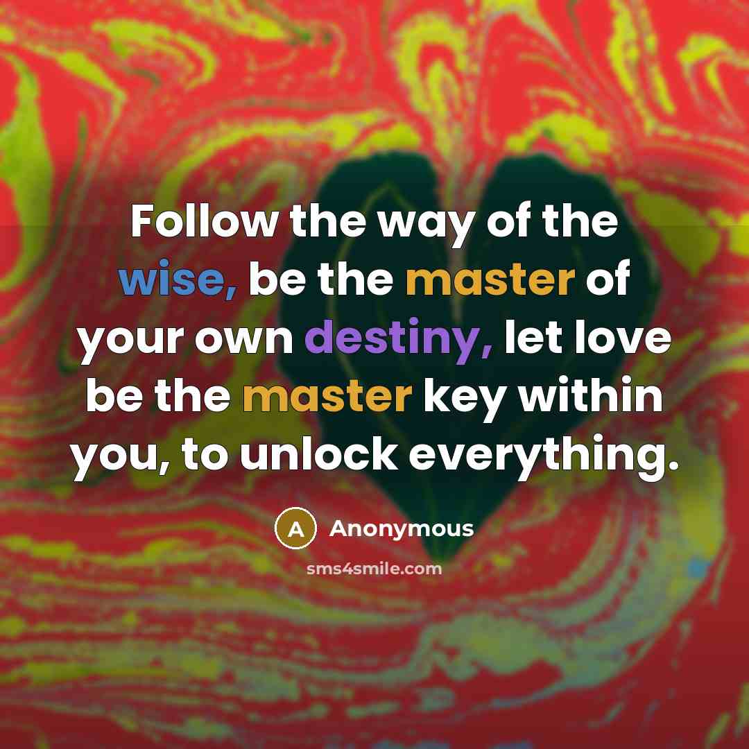 “Follow the way of the wise, be the master of your own destiny, let love be the master key within you, to unlock everything.” quote by Anonymous