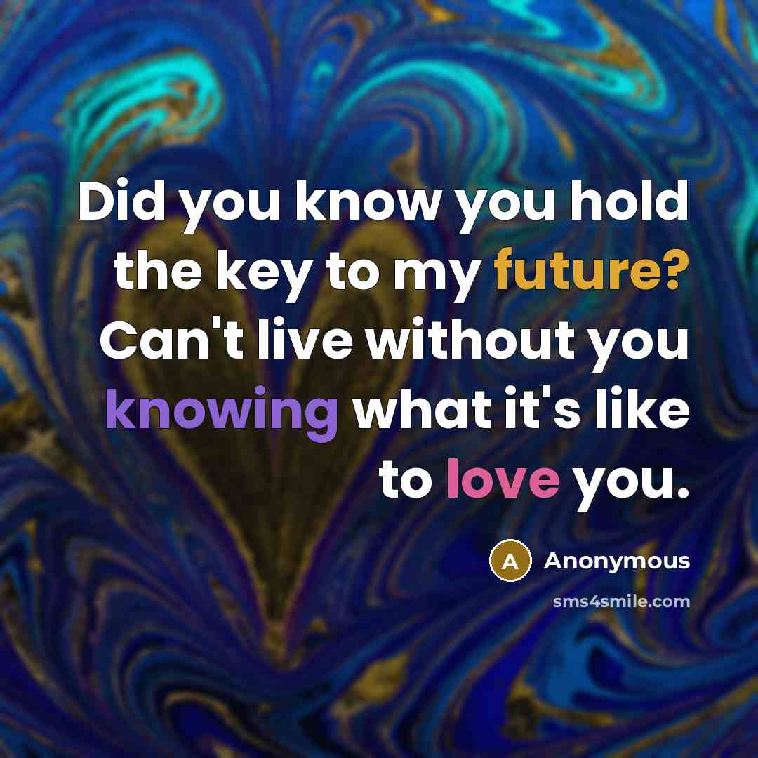 “Did you know you hold the key to my future? Can't live without you knowing what it's like to love you.” quote by Anonymous